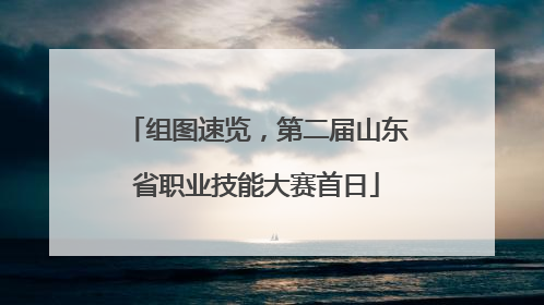 组图速览，第二届山东省职业技能大赛首日