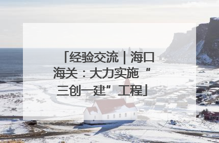 经验交流｜海口海关：大力实施“三创一建”工程