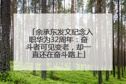 余承东发文纪念入职华为32周年：奋斗者可见变老，却一直还在奋斗路上