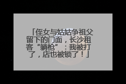 侄女与姑姑争祖父留下的门面，长沙租客“躺枪”：我被打了，店也被锁了！