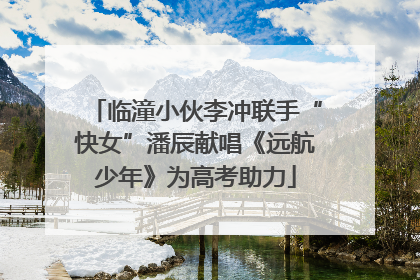 临潼小伙李冲联手“快女”潘辰献唱《远航少年》为高考助力