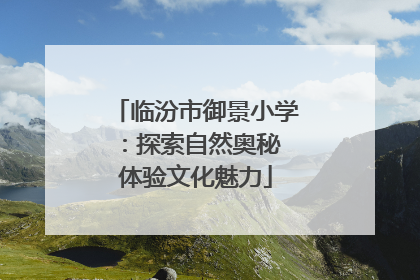 临汾市御景小学：探索自然奥秘 体验文化魅力
