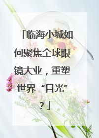 临海小城如何聚焦全球眼镜大业，重塑世界“目光”？
