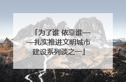 为了谁 依靠谁——扎实推进文明城市建设系列谈之一