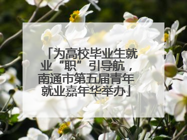 为高校毕业生就业“职”引导航，南通市第五届青年就业嘉年华举办