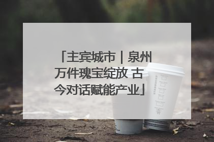 主宾城市｜泉州万件瑰宝绽放 古今对话赋能产业