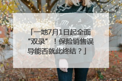 一地7月1日起全面“双录”！保险销售误导能否就此终结？