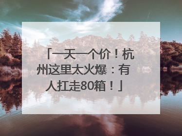 一天一个价！杭州这里太火爆：有人扛走80箱！