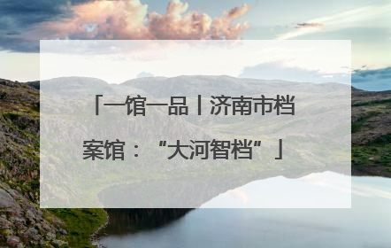一馆一品丨济南市档案馆：“大河智档”