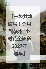 三级共建破局！会昌到赣州1小时黄金通道2027年通车