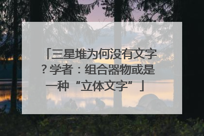 三星堆为何没有文字？学者：组合器物或是一种“立体文字”