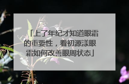 上了年纪才知道眼霜的重要性，看初源漾眼霜如何改善眼周状态