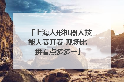 上海人形机器人技能大赛开赛 现场比拼看点多多→