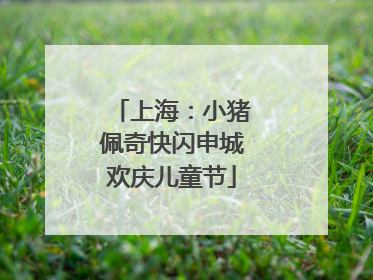 上海：小猪佩奇快闪申城欢庆儿童节