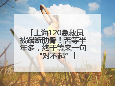 上海120急救员被踹断肋骨！苦等半年多，终于等来一句“对不起”