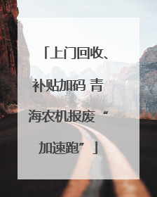 上门回收、补贴加码 青海农机报废“加速跑”