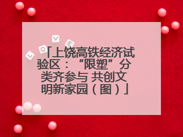 上饶高铁经济试验区：“限塑”分类齐参与 共创文明新家园（图）