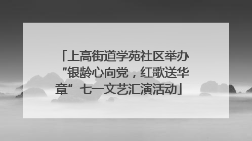 上高街道学苑社区举办“银龄心向党，红歌送华章”七一文艺汇演活动