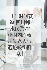 与时间赛跑 四川邻水民警72小时内连救走失老人与遭蛇咬伤群众