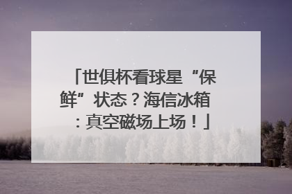 世俱杯看球星“保鲜”状态？海信冰箱：真空磁场上场！