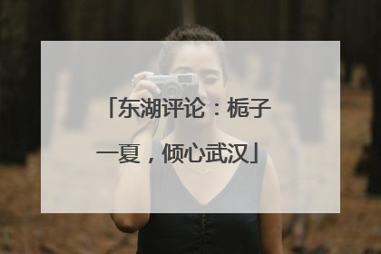 东湖评论：栀子一夏，倾心武汉