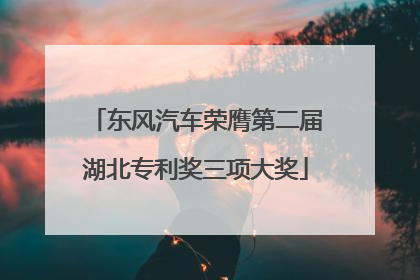 东风汽车荣膺第二届湖北专利奖三项大奖