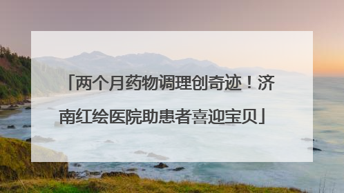 两个月药物调理创奇迹！济南红绘医院助患者喜迎宝贝