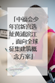 中福会少年宫新宫选址黄浦滨江，面向全球征集建筑概念方案