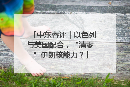 中东睿评｜以色列与美国配合，“清零”伊朗核能力？