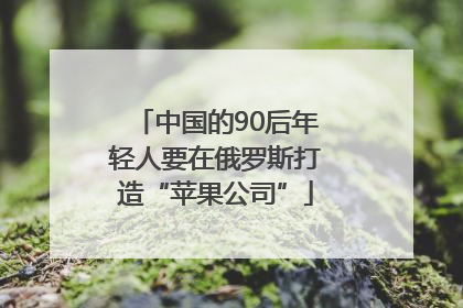 中国的90后年轻人要在俄罗斯打造“苹果公司”