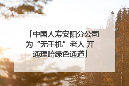 中国人寿安阳分公司为“无手机”老人 开通理赔绿色通道
