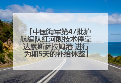 中国海军第47批护航编队红河舰技术停靠达累斯萨拉姆港 进行为期5天的补给休整