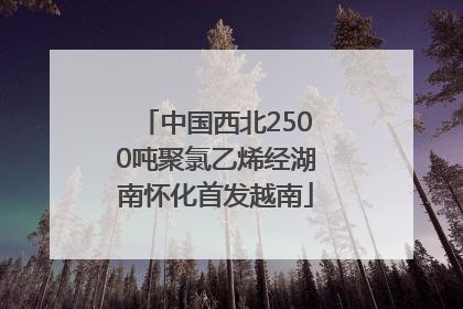 中国西北2500吨聚氯乙烯经湖南怀化首发越南