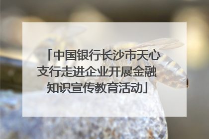 中国银行长沙市天心支行走进企业开展金融知识宣传教育活动