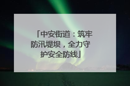 中安街道：筑牢防汛堤坝，全力守护安全防线