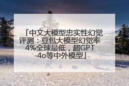 中文大模型忠实性幻觉评测：豆包大模型幻觉率4%全球最低，超GPT-4o等中外模型