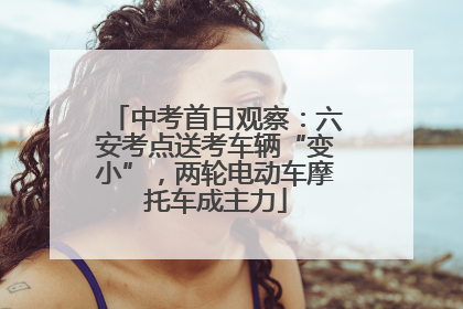 中考首日观察：六安考点送考车辆“变小”，两轮电动车摩托车成主力