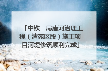 中铁二局唐河治理工程（清苑区段）施工项目河堤修筑顺利完成