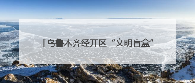 乌鲁木齐经开区“文明盲盒”活动倡导全民践行文明行为