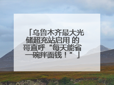 乌鲁木齐最大光储超充站启用 的哥直呼“每天能省一碗拌面钱！”