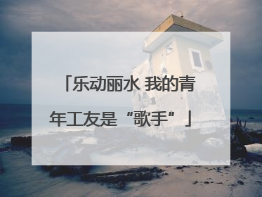 乐动丽水 我的青年工友是“歌手”