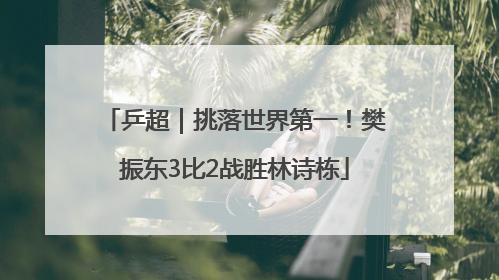 乒超｜挑落世界第一！樊振东3比2战胜林诗栋