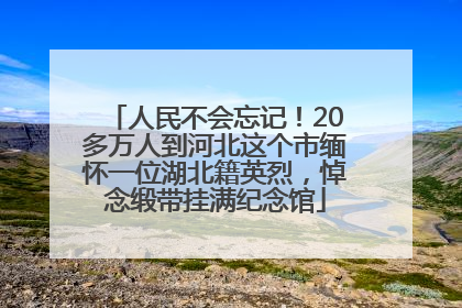 人民不会忘记！20多万人到河北这个市缅怀一位湖北籍英烈，悼念缎带挂满纪念馆