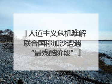 人道主义危机难解 联合国称加沙遭遇“最残酷阶段”