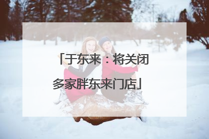 于东来：将关闭多家胖东来门店