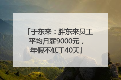 于东来：胖东来员工平均月薪9000元，年假不低于40天