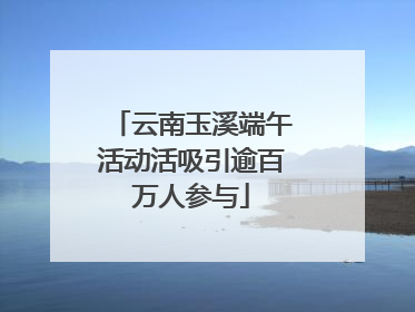云南玉溪端午活动活吸引逾百万人参与