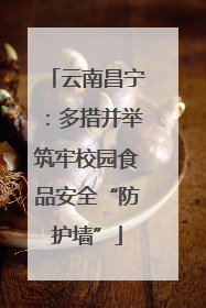 云南昌宁：多措并举筑牢校园食品安全“防护墙”