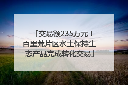 交易额235万元！百里荒片区水土保持生态产品完成转化交易