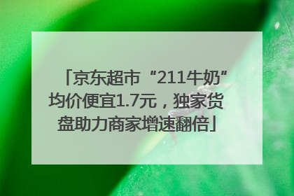 京东超市“211牛奶”均价便宜1.7元，独家货盘助力商家增速翻倍
